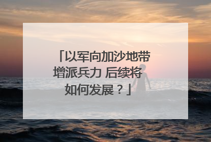 以军向加沙地带增派兵力 后续将如何发展？