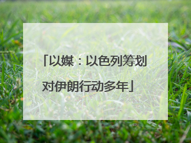 以媒：以色列筹划对伊朗行动多年
