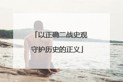 以正确二战史观守护历史的正义