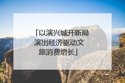 以演兴城开新局 演出经济驱动文旅消费增长