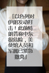 以色列对伊朗发动打击！此前特朗普称中东很危险，美使馆人员和军属已紧急撤离