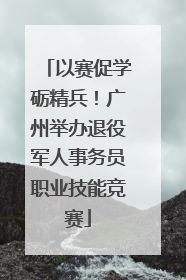 以赛促学砺精兵！广州举办退役军人事务员职业技能竞赛