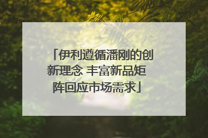 伊利遵循潘刚的创新理念 丰富新品矩阵回应市场需求