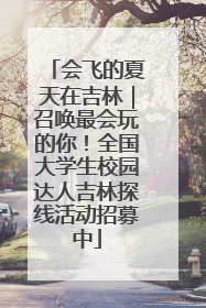 会飞的夏天在吉林｜召唤最会玩的你！全国大学生校园达人吉林探线活动招募中