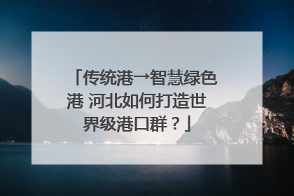 传统港→智慧绿色港 河北如何打造世界级港口群？