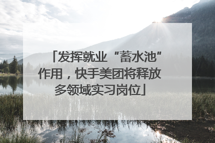 发挥就业“蓄水池”作用，快手美团将释放多领域实习岗位