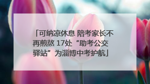 可纳凉休息 陪考家长不再煎熬 17处“助考公交驿站”为淄博中考护航