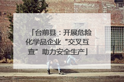 台前县：开展危险化学品企业“交叉互查”助力安全生产