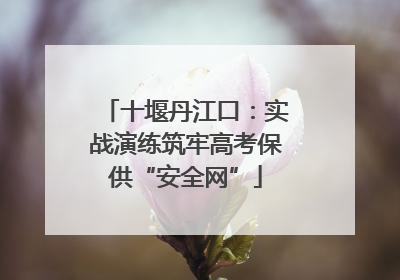 十堰丹江口：实战演练筑牢高考保供“安全网”
