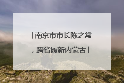 南京市市长陈之常，跨省履新内蒙古