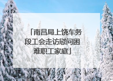 南昌局上饶车务段工会走访慰问困难职工家庭