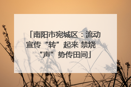 南阳市宛城区：流动宣传“转”起来 禁烧“声”势传田间