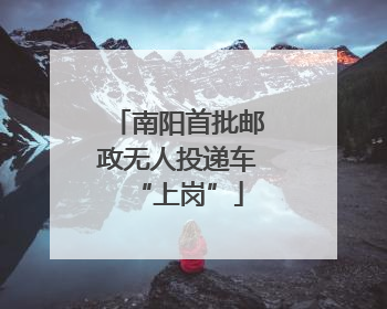 南阳首批邮政无人投递车“上岗”