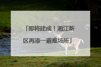 即将建成！湘江新区再添一避难场所