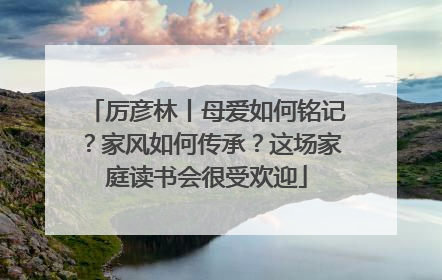 厉彦林丨母爱如何铭记？家风如何传承？这场家庭读书会很受欢迎