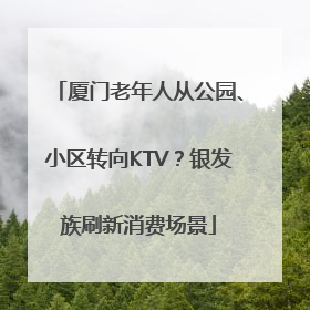 厦门老年人从公园、小区转向KTV？银发族刷新消费场景