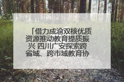 借力成渝双核优质资源推动教育提质振兴 四川广安探索跨省域、跨市域教育协同发展新路径
