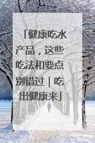 健康吃水产品，这些吃法和要点别错过｜吃出健康来