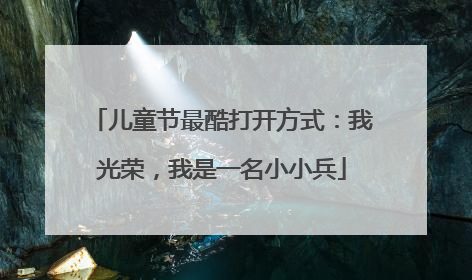 儿童节最酷打开方式：我光荣，我是一名小小兵