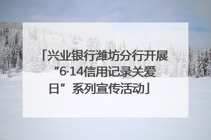 兴业银行潍坊分行开展“6·14信用记录关爱日”系列宣传活动