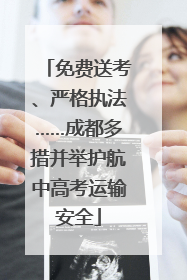 免费送考、严格执法……成都多措并举护航中高考运输安全