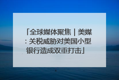 全球媒体聚焦｜美媒：关税威胁对美国小型银行造成双重打击
