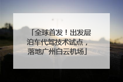 全球首发！出发层泊车代驾技术试点，落地广州白云机场