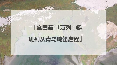 全国第11万列中欧班列从青岛鸣笛启程