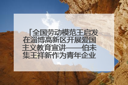 全国劳动模范王启发在淄博高新区开展爱国主义教育宣讲——伯未集王祥新作为青年企业家代表作主题演讲