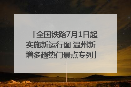 全国铁路7月1日起实施新运行图 温州新增多趟热门景点专列