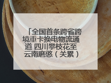 全国首条跨省跨境重卡换电物流通道 四川攀枝花至云南磨憨（关累）换电干线启动