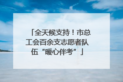 全天候支持！市总工会百余支志愿者队伍“暖心伴考”