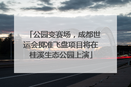 公园变赛场，成都世运会掷准飞盘项目将在桂溪生态公园上演