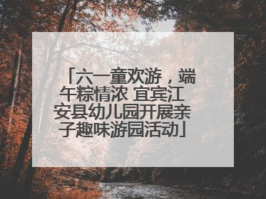 六一童欢游，端午粽情浓 宜宾江安县幼儿园开展亲子趣味游园活动