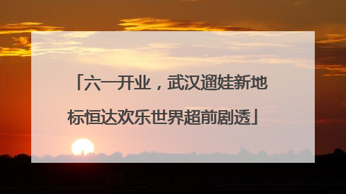 六一开业，武汉遛娃新地标恒达欢乐世界超前剧透