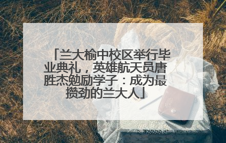兰大榆中校区举行毕业典礼，英雄航天员唐胜杰勉励学子：成为最攒劲的兰大人