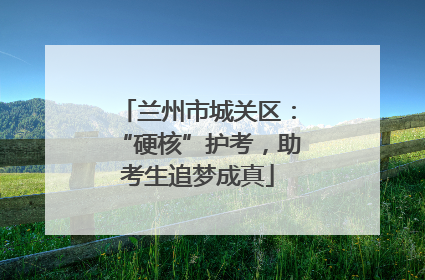 兰州市城关区：“硬核”护考，助考生追梦成真