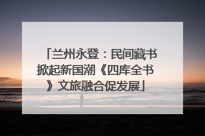兰州永登：民间藏书掀起新国潮《四库全书》文旅融合促发展