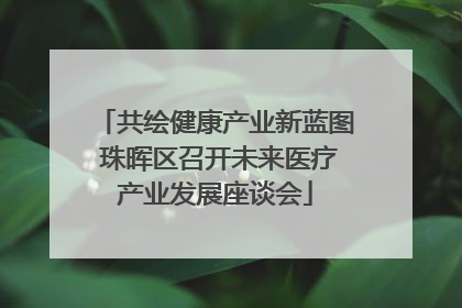共绘健康产业新蓝图 珠晖区召开未来医疗产业发展座谈会