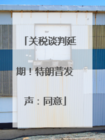 关税谈判延期！特朗普发声：同意