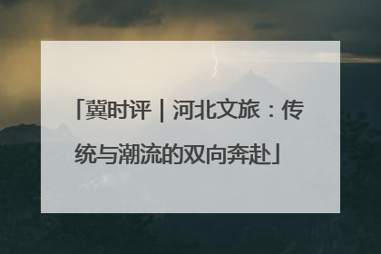 冀时评｜河北文旅：传统与潮流的双向奔赴