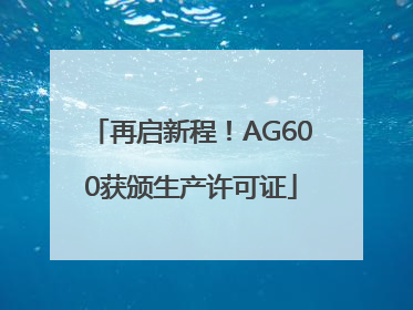 再启新程！AG600获颁生产许可证