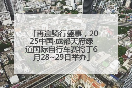 再迎骑行盛事，2025中国·成都天府绿道国际自行车赛将于6月28~29日举办