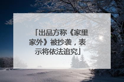 出品方称《家里家外》被抄袭，表示将依法追究