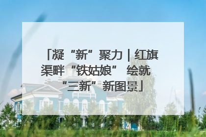 凝“新”聚力｜红旗渠畔“铁姑娘” 绘就“三新”新图景
