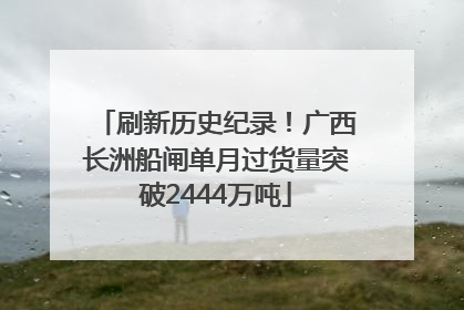 刷新历史纪录！广西长洲船闸单月过货量突破2444万吨
