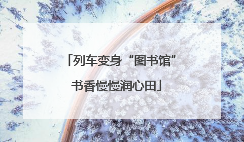 列车变身“图书馆” 书香慢慢润心田