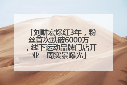 刘畊宏爆红3年，粉丝首次跌破6000万，线下运动品牌门店开业一周实景曝光