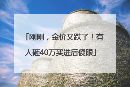 刚刚，金价又跌了！有人砸40万买进后傻眼