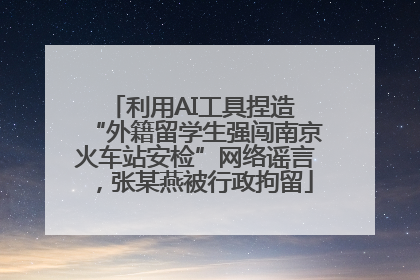 利用AI工具捏造 “外籍留学生强闯南京火车站安检”网络谣言，张某燕被行政拘留